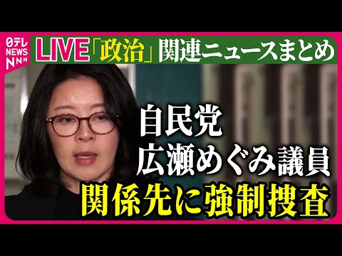 【ライブ】『政治に関するニュース』自民党・広瀬めぐみ参院議員の事務所と自宅に強制捜査　公設秘書の給与詐取疑い　など── 政治ニュースまとめ（日テレNEWS LIVE）