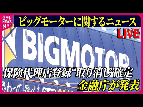 【ライブ】『ビッグモーターに関するニュース』金融庁　ビッグモーターへ今月30日付で保険代理店登録を取り消す行政処分を発出へ　　など 　ニュースまとめライブ（日テレNEWS LIVE）